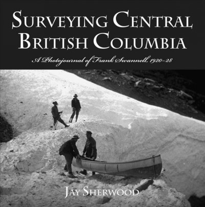 Surveying Central British Columbia : a photojournal of Frank Swannell, 1920-1928 / Jay Sherwood.