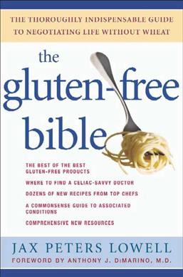 The gluten-free bible: the thoroughly indispensible guide to negotiating life without wheat / Jax Peters Lowell; foreward by Anthony J. DiMarino.