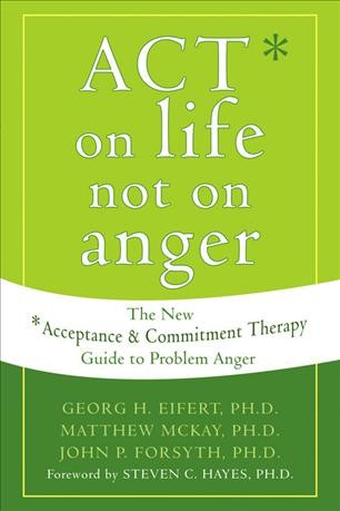 ACT on life not on anger : the new acceptance & commitment therapy guide to problem anger / Georg H. Eifert, Matthew McKay & John P. Forsyth.