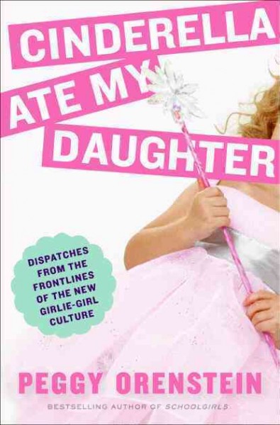Cinderella ate my daughter : dispatches from the frontlines of the new girlie-girl culture / Peggy Orenstein.