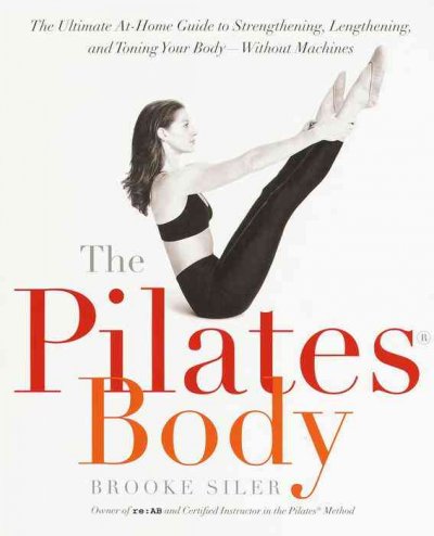 The Pilates body : the ultimate at-home guide to strengthening, lengthening, and toning your body-- without machines / Brooke Siler.