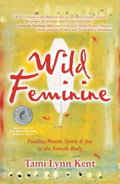 Wild feminine : finding power, spirit & joy in the female body / Tami Lynn Kent.
