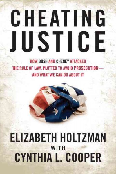 Cheating justice [electronic resource] : how Bush and Cheney attacked the rule of law and plotted to avoid prosecution-- and what we can do about it / Elizabeth Holtzman, with Cynthia Cooper.