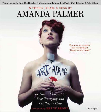 The art of asking : or How I learned to stop worrying and let people help / written, read & sung by Amanda Palmer ; foreword by Brené Brown.