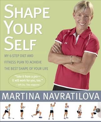 Shape your self : my 6-step diet and fitness plan to achieve the best shape of your life / Martina Navratilova.