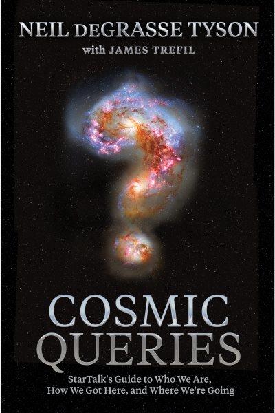 Cosmic queries : StarTalk's guide to who we are, how we got here, and where we're going / Neil deGrasse Tyson with James Trefil ; edited by Lindsey N. Walker.