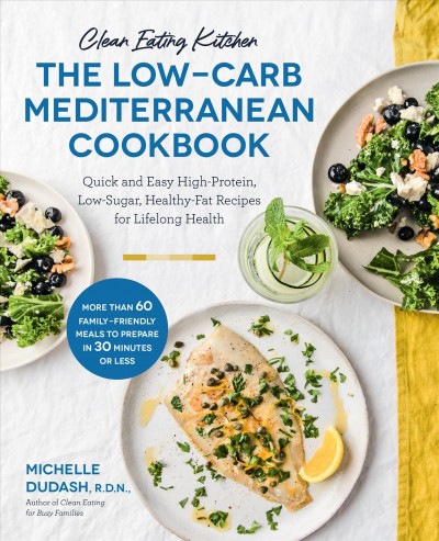 Clean eating kitchen : the low-carb Mediterranean cookbook : quick and easy high-protein, low-sugar, healthy-fat recipes for lifelong health / Michelle Dudash, R.D.N.