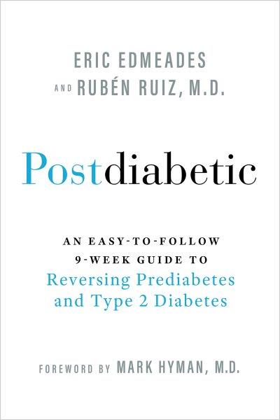 Postdiabetic : an easy-to-follow 9-week guide to reversing prediabetes and Type 2 diabetes / Eric Edmeades and Rubén Ruiz, M.D. ; foreword by Mark Hyman, M.D.